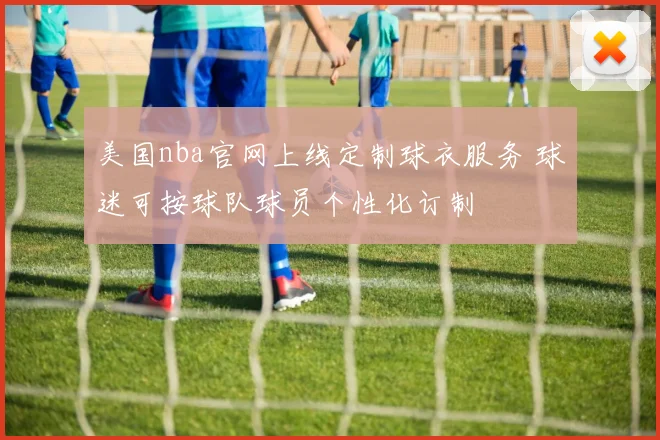 美国nba官网上线定制球衣服务 球迷可按球队球员个性化订制