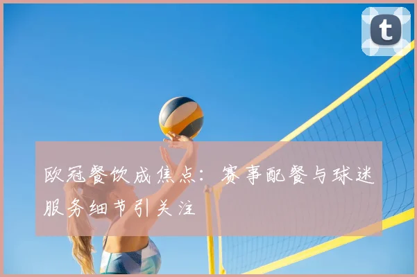 欧冠餐饮成焦点:赛事配餐与球迷服务细节引关注