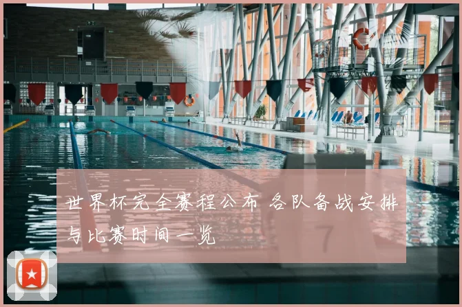 世界杯完全赛程公布 各队备战安排与比赛时间一览
