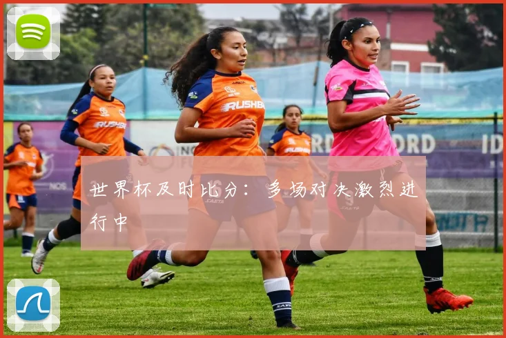 世界杯及时比分:多场对决激烈进行中