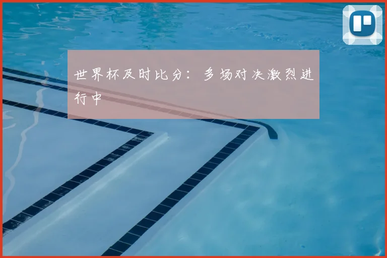 世界杯及时比分:多场对决激烈进行中