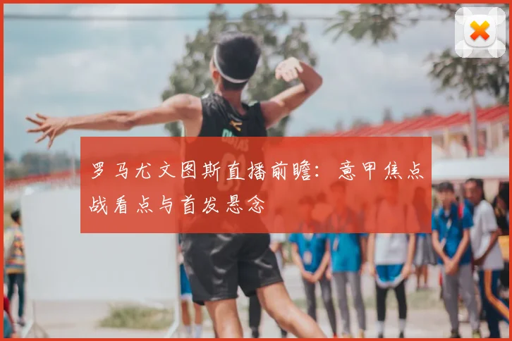 罗马尤文图斯直播前瞻：意甲焦点战看点与首发悬念