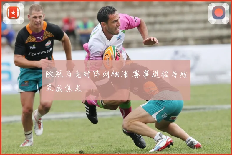 欧冠马竞对阵利物浦 赛事进程与结果成焦点