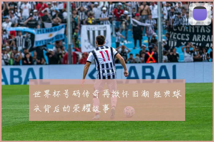 世界杯号码传奇再掀怀旧潮 经典球衣背后的荣耀故事
