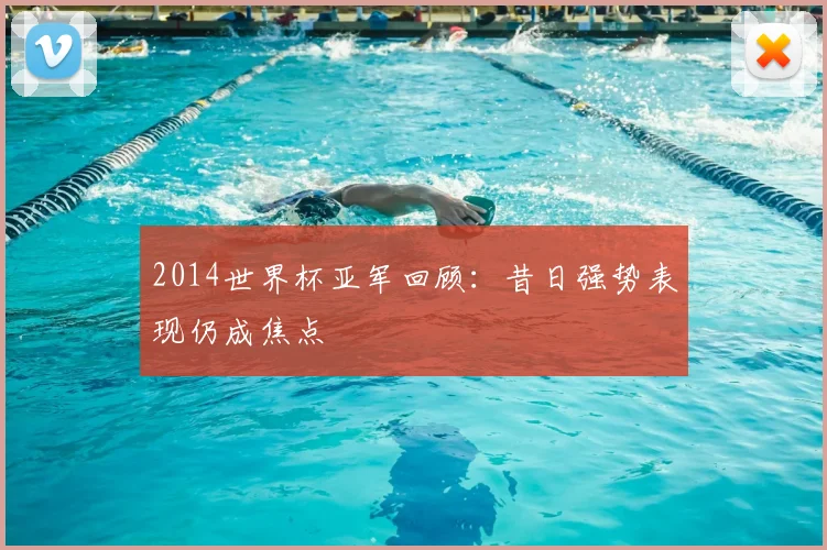 2014世界杯亚军回顾:昔日强势表现仍成焦点