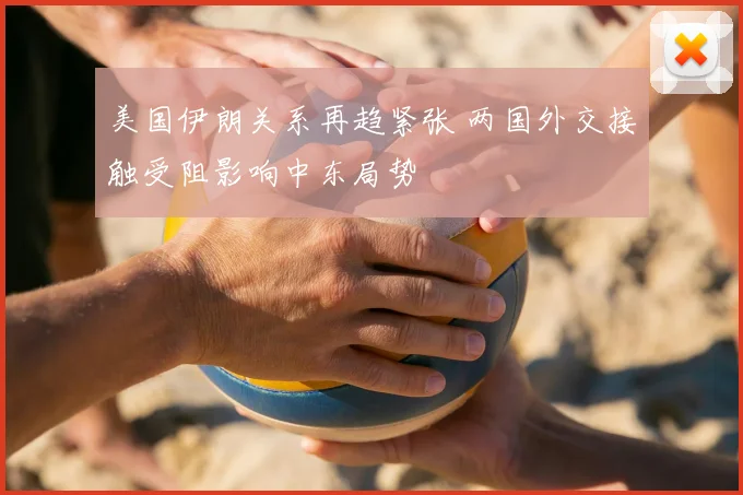 美国伊朗关系再趋紧张 两国外交接触受阻影响中东局势