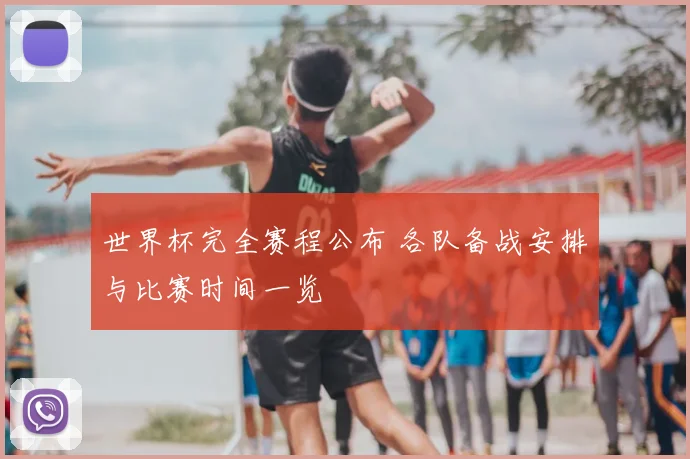 世界杯完全赛程公布 各队备战安排与比赛时间一览