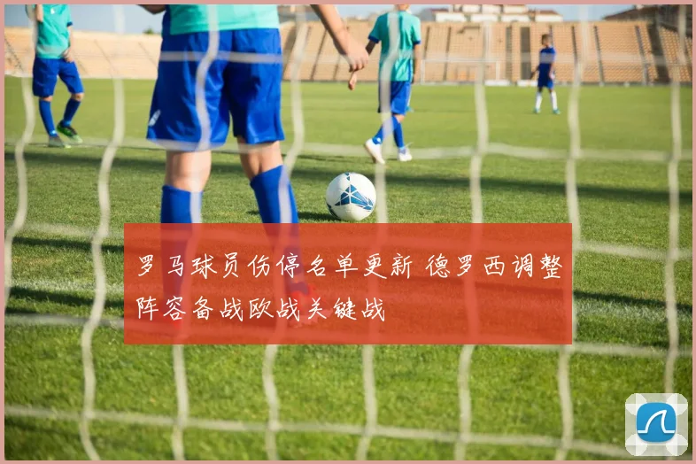 罗马球员伤停名单更新 德罗西调整阵容备战欧战关键战