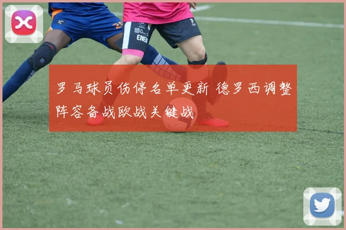 罗马球员伤停名单更新 德罗西调整阵容备战欧战关键战