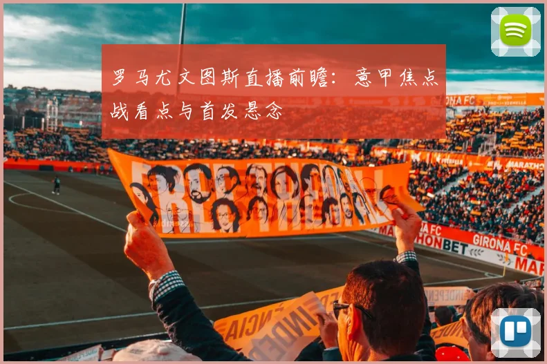 罗马尤文图斯直播前瞻：意甲焦点战看点与首发悬念