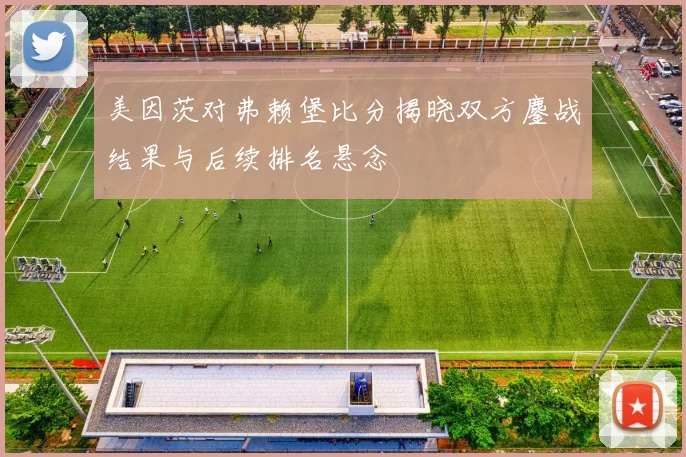美因茨对弗赖堡比分揭晓双方鏖战结果与后续排名悬念