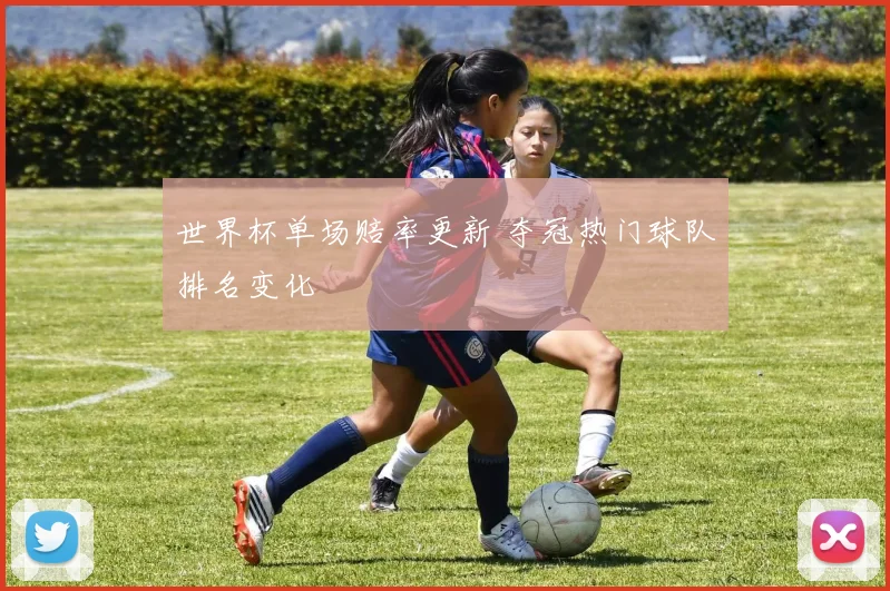世界杯单场赔率更新 夺冠热门球队排名变化