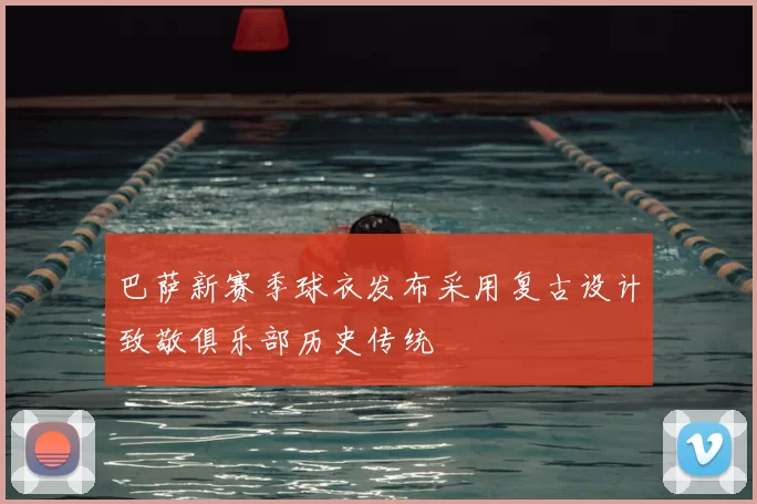 巴萨新赛季球衣发布采用复古设计致敬俱乐部历史传统