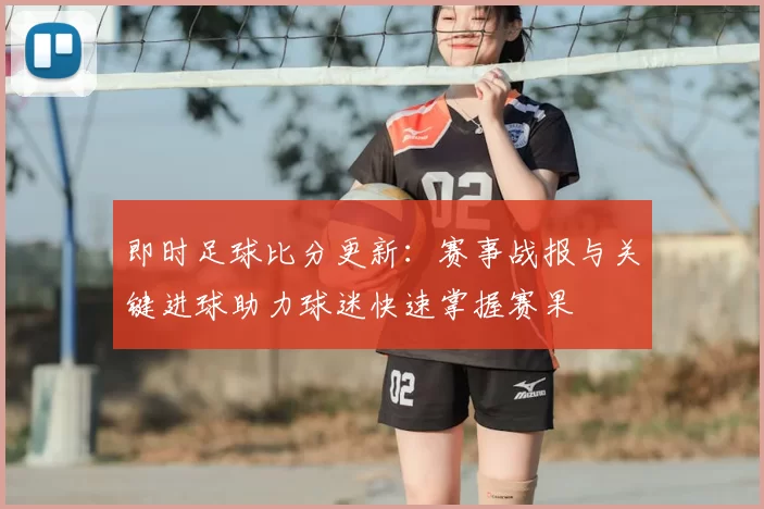 即时足球比分更新：赛事战报与关键进球助力球迷快速掌握赛果