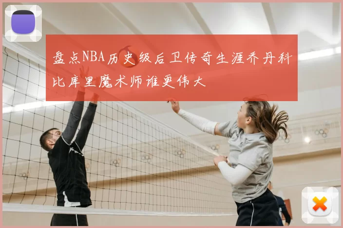 盘点NBA历史级后卫传奇生涯乔丹科比库里魔术师谁更伟大