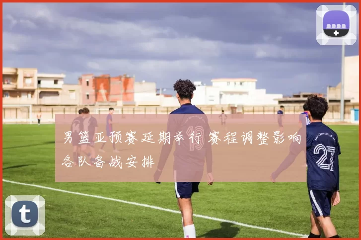 男篮亚预赛延期举行 赛程调整影响各队备战安排