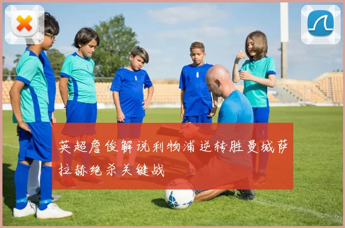 英超詹俊解说利物浦逆转胜曼城萨拉赫绝杀关键战