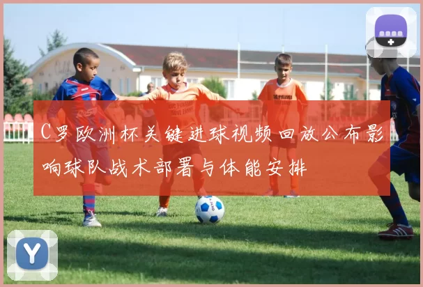 C罗欧洲杯关键进球视频回放公布影响球队战术部署与体能安排