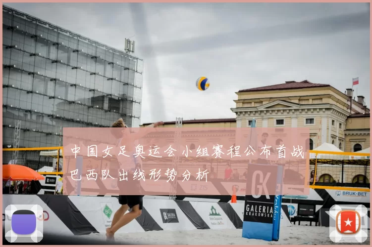 中国女足奥运会小组赛程公布首战巴西队出线形势分析