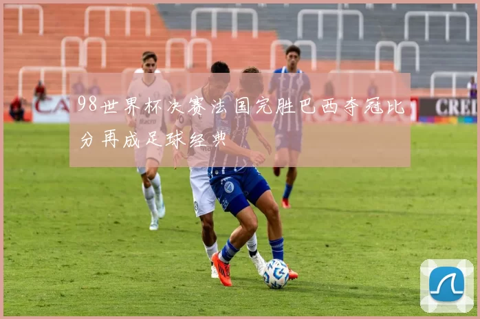 98世界杯决赛法国完胜巴西夺冠比分再成足球经典