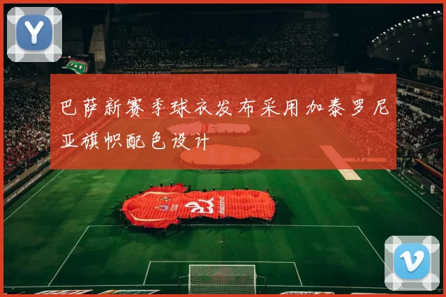 巴萨新赛季球衣发布采用加泰罗尼亚旗帜配色设计