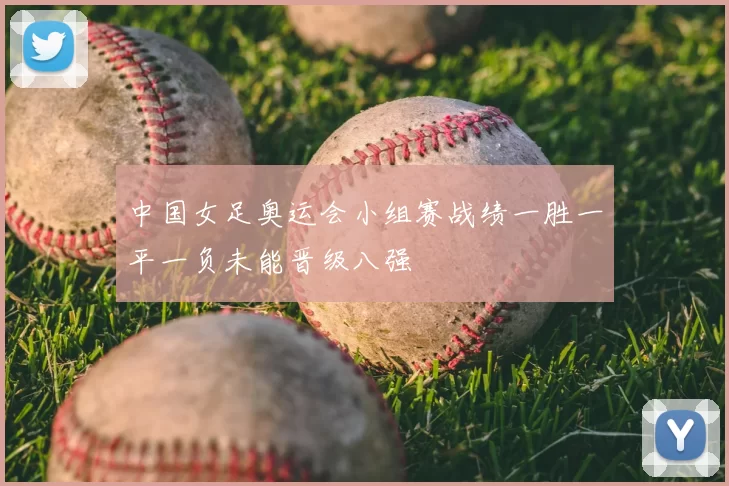 中国女足奥运会小组赛战绩一胜一平一负未能晋级八强