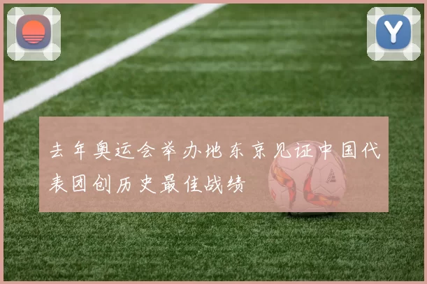 去年奥运会举办地东京见证中国代表团创历史最佳战绩