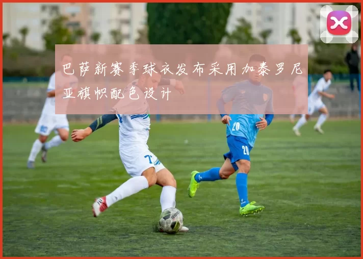 巴萨新赛季球衣发布采用加泰罗尼亚旗帜配色设计