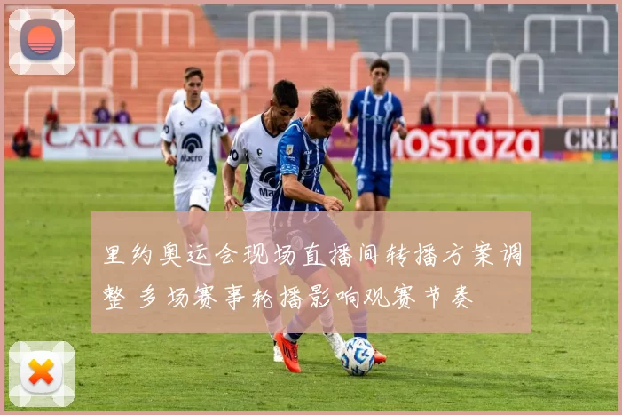 里约奥运会现场直播间转播方案调整 多场赛事轮播影响观赛节奏