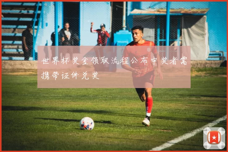 世界杯奖金领取流程公布中奖者需携带证件兑奖