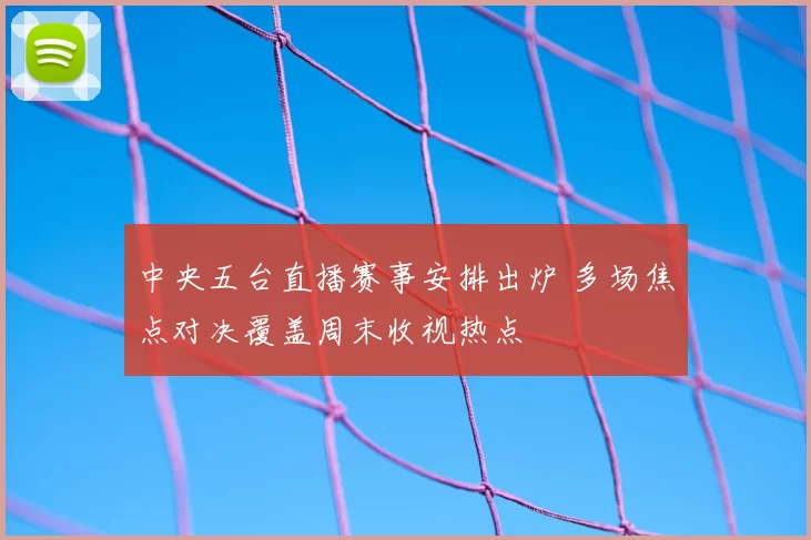 中央五台直播赛事安排出炉 多场焦点对决覆盖周末收视热点