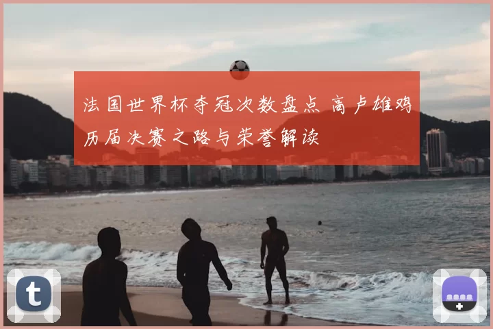 法国世界杯夺冠次数盘点 高卢雄鸡历届决赛之路与荣誉解读