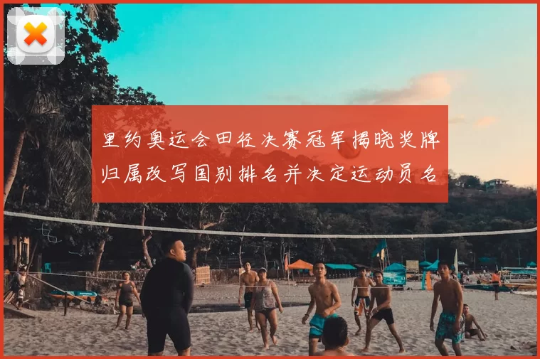 里约奥运会田径决赛冠军揭晓奖牌归属改写国别排名并决定运动员名次