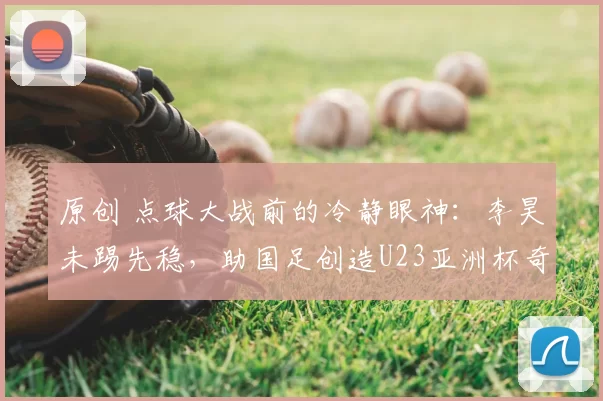 原创 点球大战前的冷静眼神:李昊未踢先稳,助国足创造U23亚洲杯奇迹