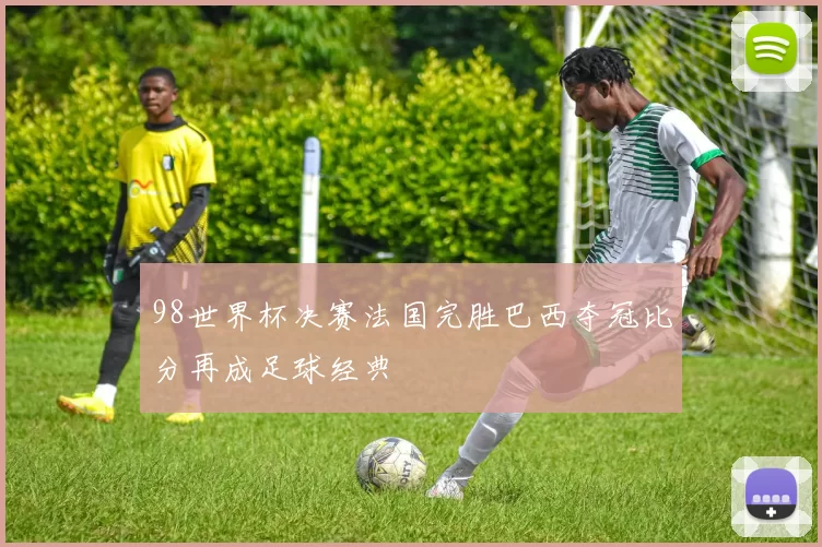 98世界杯决赛法国完胜巴西夺冠比分再成足球经典