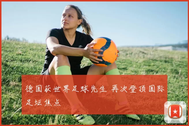 德国获世界足球先生 再次登顶国际足坛焦点