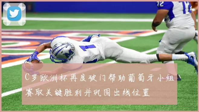 C罗欧洲杯再度破门帮助葡萄牙小组赛取关键胜利并巩固出线位置