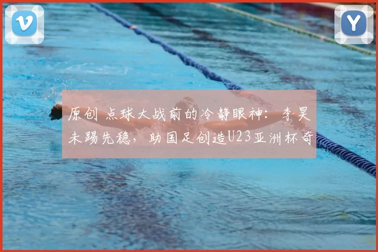 原创 点球大战前的冷静眼神:李昊未踢先稳,助国足创造U23亚洲杯奇迹