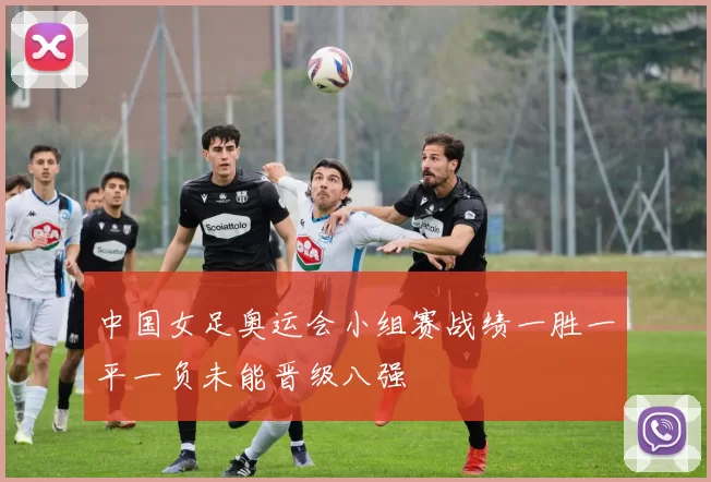 中国女足奥运会小组赛战绩一胜一平一负未能晋级八强