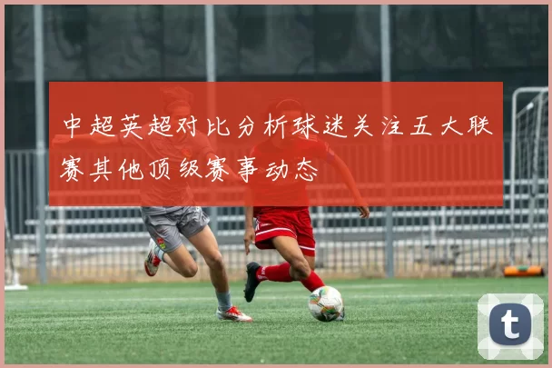 中超英超对比分析球迷关注五大联赛其他顶级赛事动态