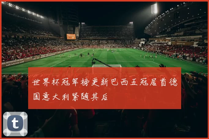 世界杯冠军榜更新巴西五冠居首德国意大利紧随其后