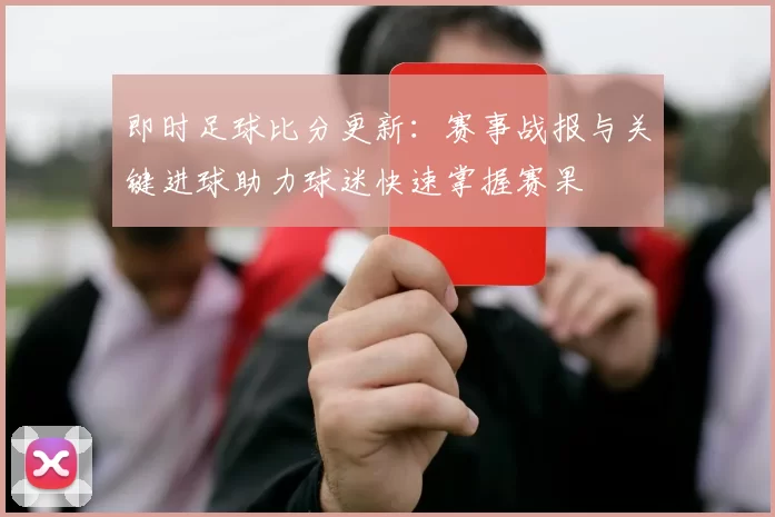 即时足球比分更新:赛事战报与关键进球助力球迷快速掌握赛果