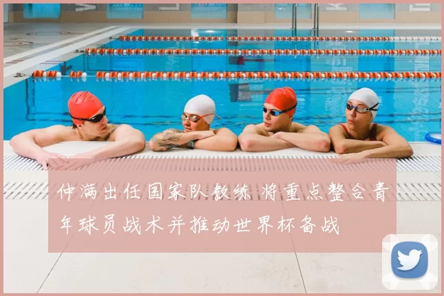 仲满出任国家队教练 将重点整合青年球员战术并推动世界杯备战