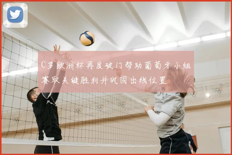 C罗欧洲杯再度破门帮助葡萄牙小组赛取关键胜利并巩固出线位置