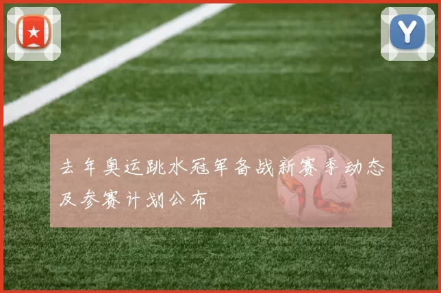 去年奥运跳水冠军备战新赛季动态及参赛计划公布