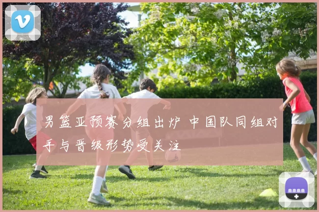 男篮亚预赛分组出炉 中国队同组对手与晋级形势受关注