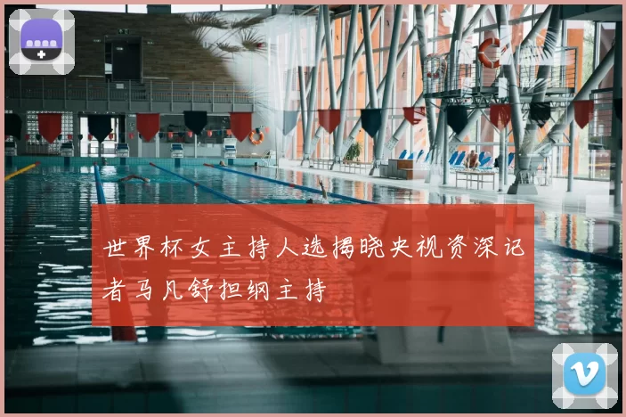 世界杯女主持人选揭晓央视资深记者马凡舒担纲主持