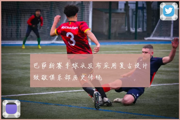 巴萨新赛季球衣发布采用复古设计致敬俱乐部历史传统