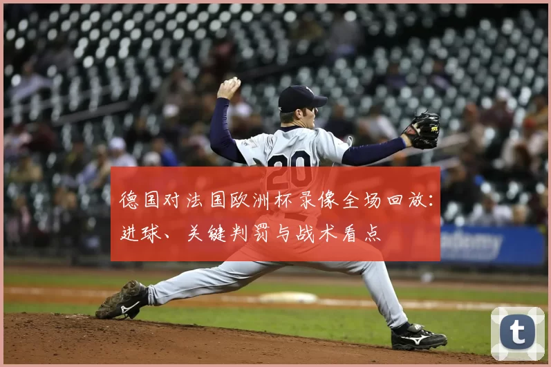 德国对法国欧洲杯录像全场回放：进球、关键判罚与战术看点