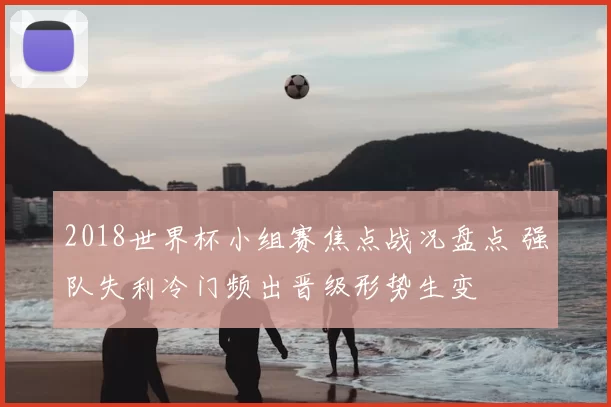 2018世界杯小组赛焦点战况盘点 强队失利冷门频出晋级形势生变